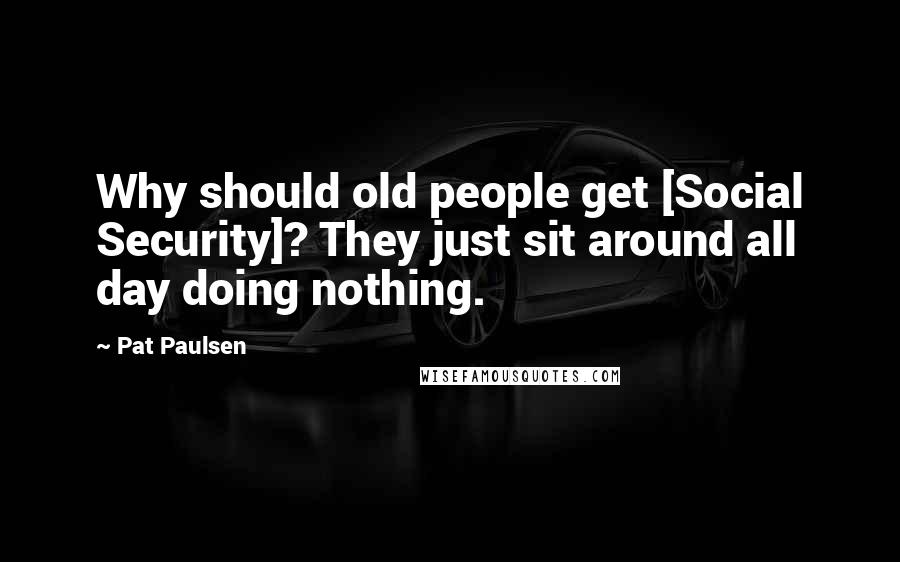 Pat Paulsen Quotes: Why should old people get [Social Security]? They just sit around all day doing nothing.