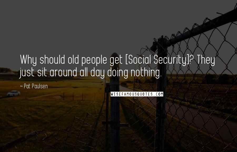 Pat Paulsen Quotes: Why should old people get [Social Security]? They just sit around all day doing nothing.