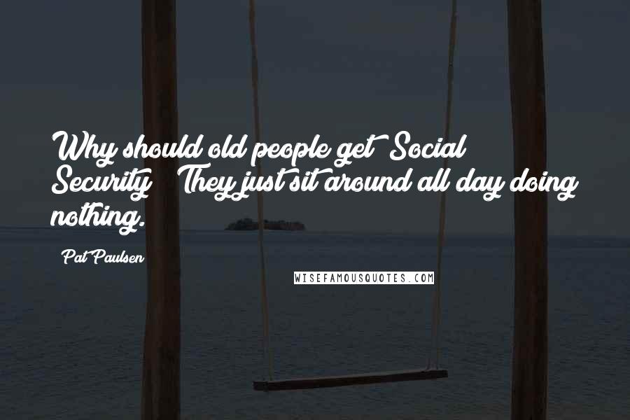 Pat Paulsen Quotes: Why should old people get [Social Security]? They just sit around all day doing nothing.