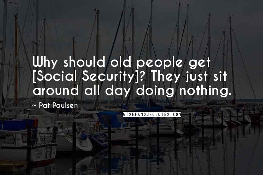 Pat Paulsen Quotes: Why should old people get [Social Security]? They just sit around all day doing nothing.