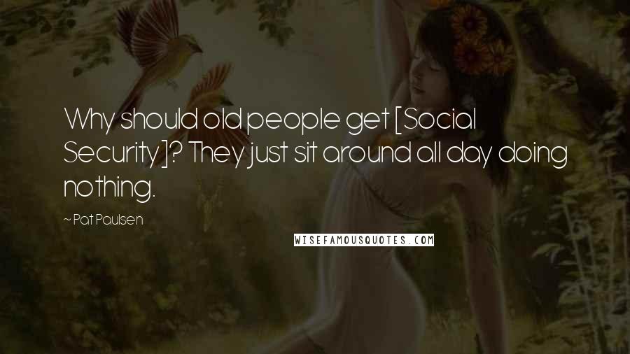 Pat Paulsen Quotes: Why should old people get [Social Security]? They just sit around all day doing nothing.