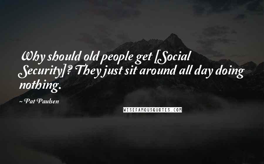 Pat Paulsen Quotes: Why should old people get [Social Security]? They just sit around all day doing nothing.