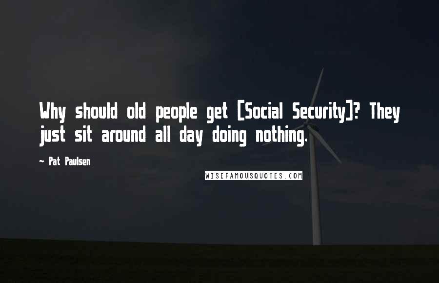 Pat Paulsen Quotes: Why should old people get [Social Security]? They just sit around all day doing nothing.