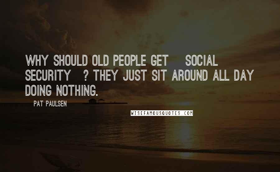 Pat Paulsen Quotes: Why should old people get [Social Security]? They just sit around all day doing nothing.