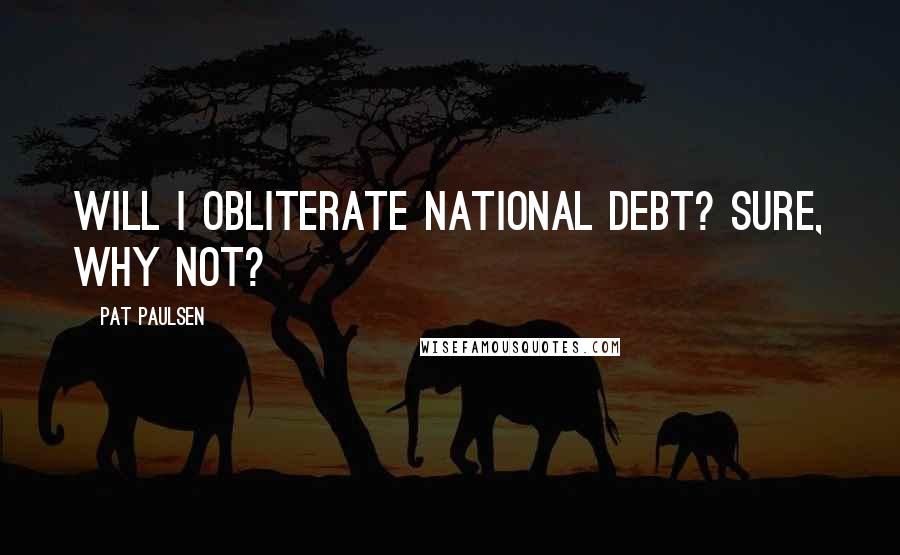 Pat Paulsen Quotes: Will I obliterate national debt? Sure, why not?