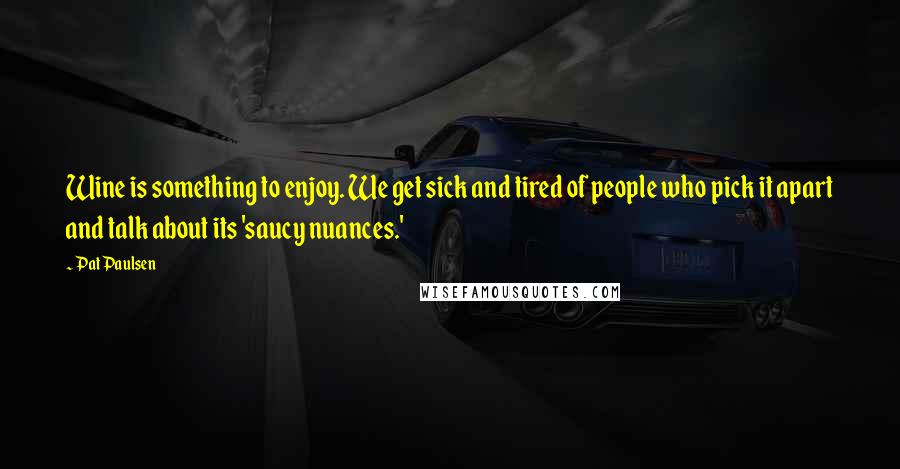 Pat Paulsen Quotes: Wine is something to enjoy. We get sick and tired of people who pick it apart and talk about its 'saucy nuances.'