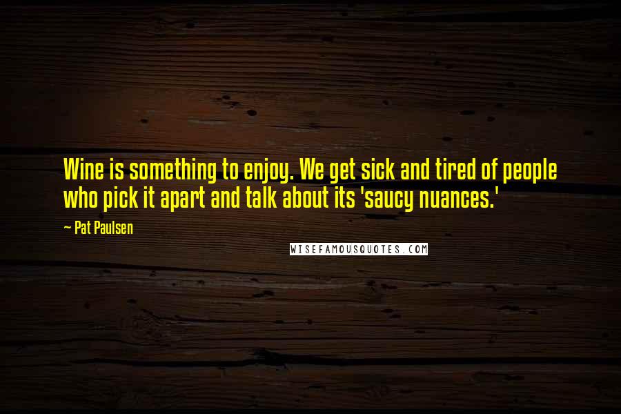 Pat Paulsen Quotes: Wine is something to enjoy. We get sick and tired of people who pick it apart and talk about its 'saucy nuances.'