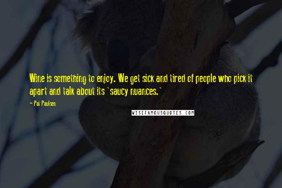 Pat Paulsen Quotes: Wine is something to enjoy. We get sick and tired of people who pick it apart and talk about its 'saucy nuances.'