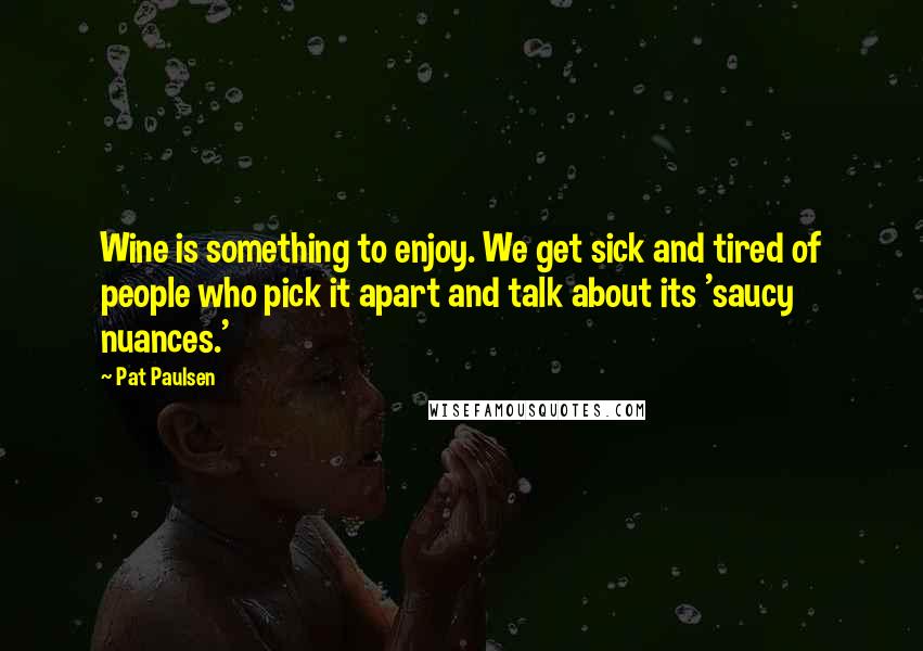 Pat Paulsen Quotes: Wine is something to enjoy. We get sick and tired of people who pick it apart and talk about its 'saucy nuances.'