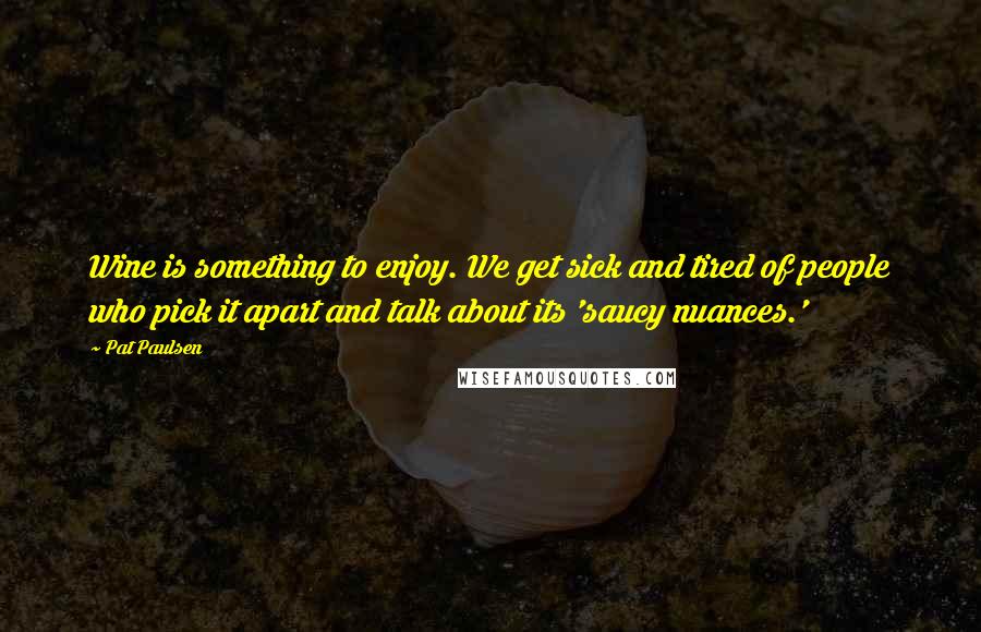 Pat Paulsen Quotes: Wine is something to enjoy. We get sick and tired of people who pick it apart and talk about its 'saucy nuances.'