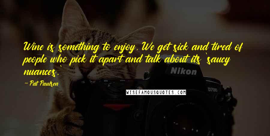 Pat Paulsen Quotes: Wine is something to enjoy. We get sick and tired of people who pick it apart and talk about its 'saucy nuances.'