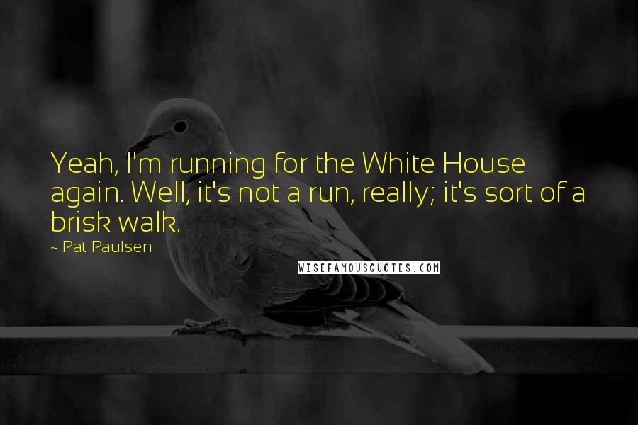 Pat Paulsen Quotes: Yeah, I'm running for the White House again. Well, it's not a run, really; it's sort of a brisk walk.