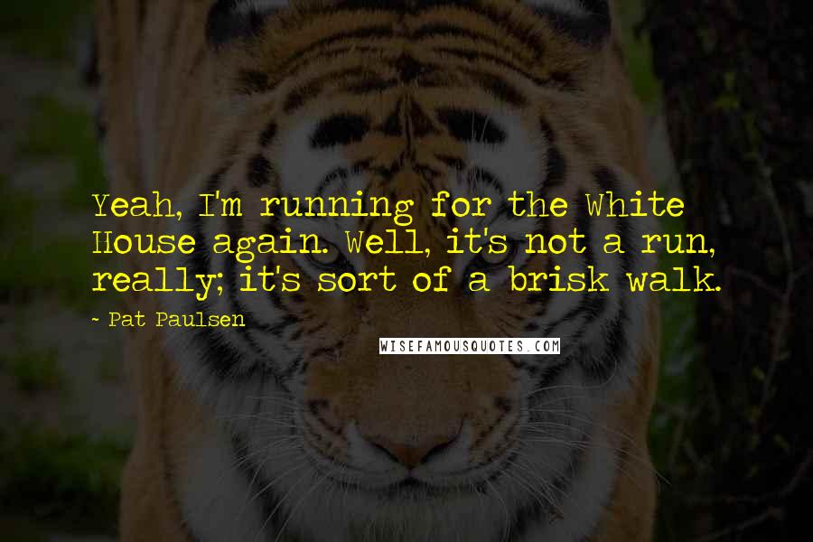 Pat Paulsen Quotes: Yeah, I'm running for the White House again. Well, it's not a run, really; it's sort of a brisk walk.