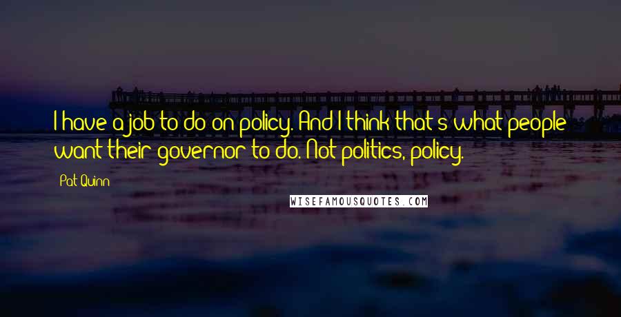 Pat Quinn Quotes: I have a job to do on policy. And I think that's what people want their governor to do. Not politics, policy.