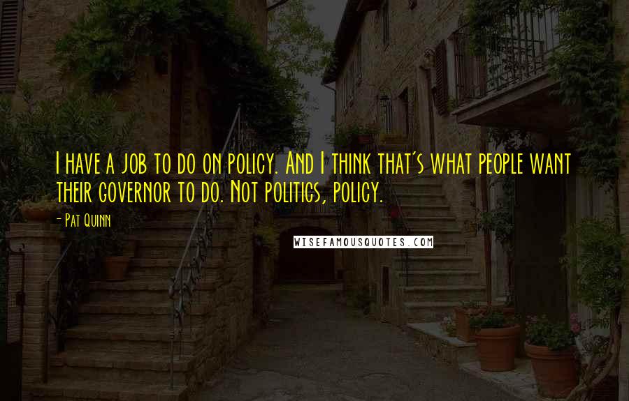 Pat Quinn Quotes: I have a job to do on policy. And I think that's what people want their governor to do. Not politics, policy.