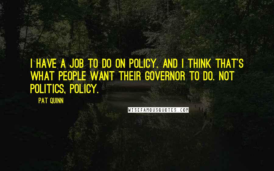 Pat Quinn Quotes: I have a job to do on policy. And I think that's what people want their governor to do. Not politics, policy.