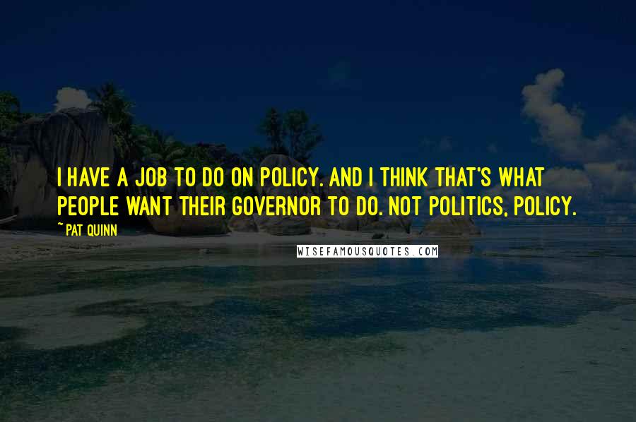 Pat Quinn Quotes: I have a job to do on policy. And I think that's what people want their governor to do. Not politics, policy.