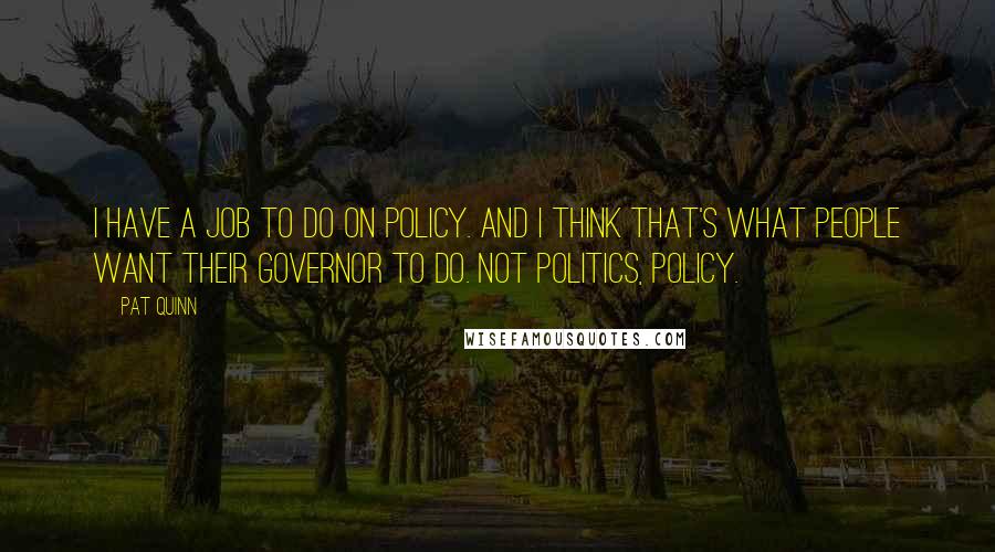 Pat Quinn Quotes: I have a job to do on policy. And I think that's what people want their governor to do. Not politics, policy.