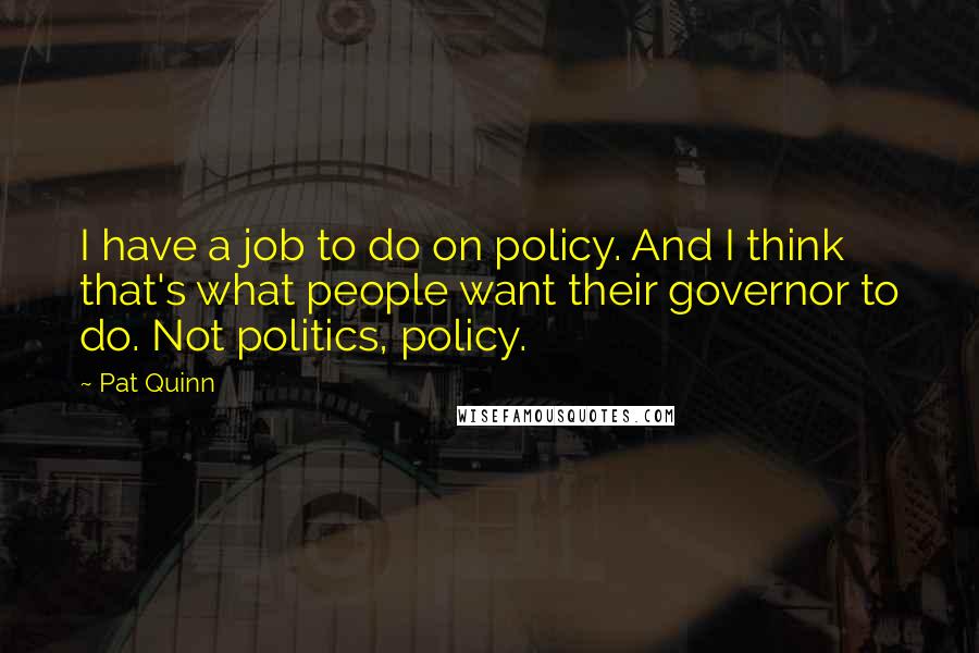 Pat Quinn Quotes: I have a job to do on policy. And I think that's what people want their governor to do. Not politics, policy.