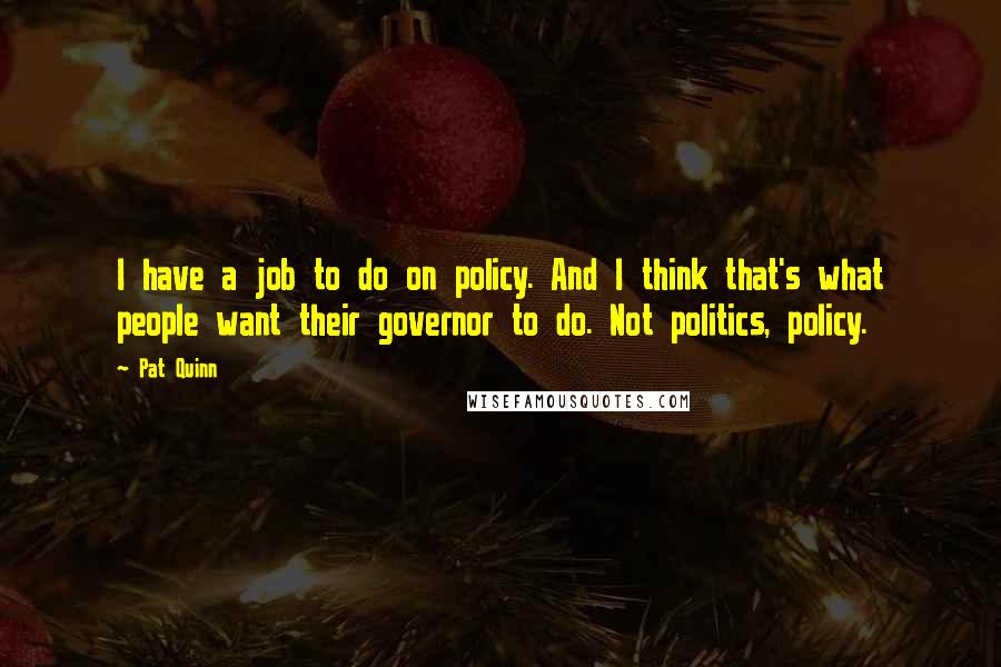 Pat Quinn Quotes: I have a job to do on policy. And I think that's what people want their governor to do. Not politics, policy.