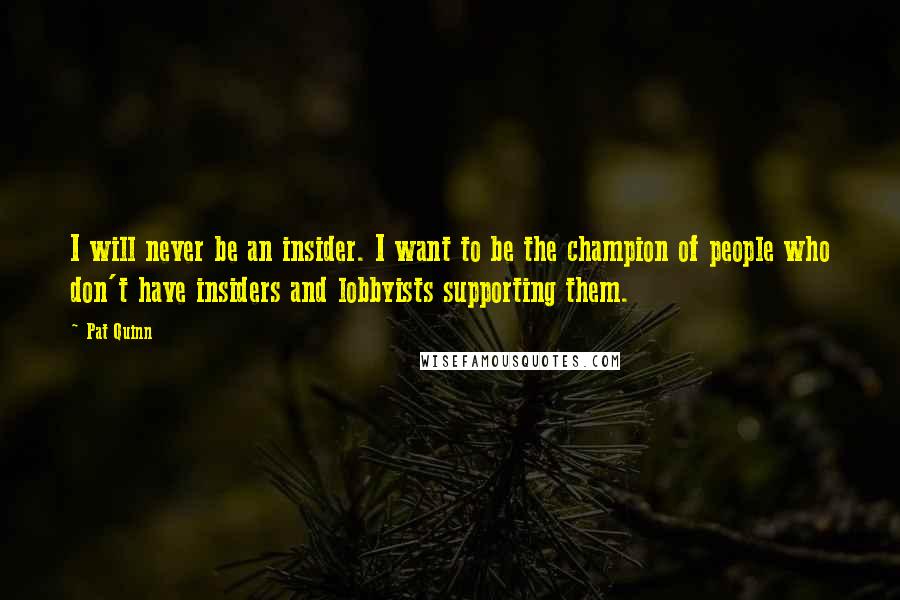 Pat Quinn Quotes: I will never be an insider. I want to be the champion of people who don't have insiders and lobbyists supporting them.