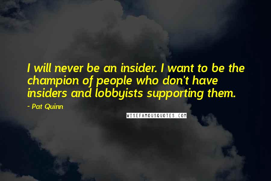 Pat Quinn Quotes: I will never be an insider. I want to be the champion of people who don't have insiders and lobbyists supporting them.