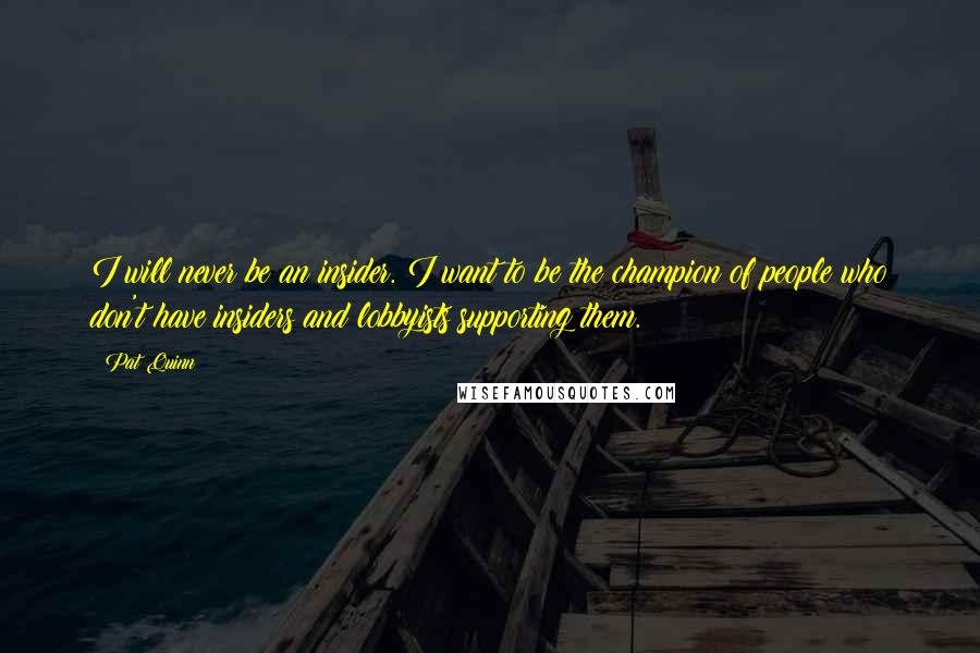 Pat Quinn Quotes: I will never be an insider. I want to be the champion of people who don't have insiders and lobbyists supporting them.