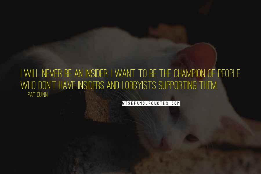 Pat Quinn Quotes: I will never be an insider. I want to be the champion of people who don't have insiders and lobbyists supporting them.