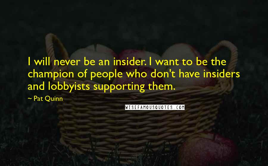 Pat Quinn Quotes: I will never be an insider. I want to be the champion of people who don't have insiders and lobbyists supporting them.