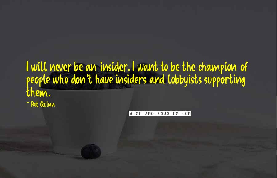 Pat Quinn Quotes: I will never be an insider. I want to be the champion of people who don't have insiders and lobbyists supporting them.