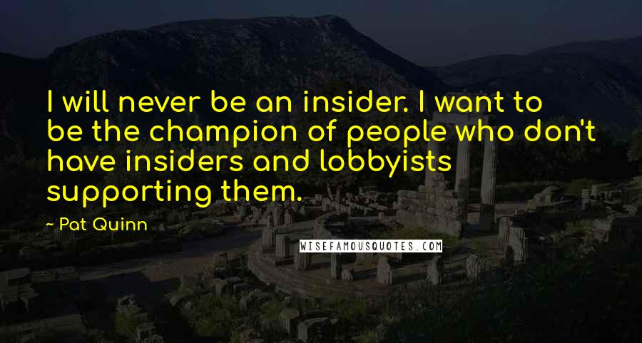 Pat Quinn Quotes: I will never be an insider. I want to be the champion of people who don't have insiders and lobbyists supporting them.