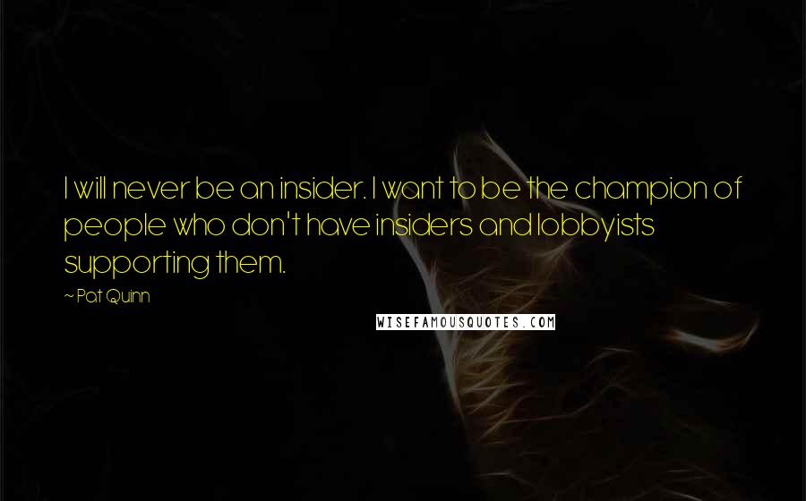 Pat Quinn Quotes: I will never be an insider. I want to be the champion of people who don't have insiders and lobbyists supporting them.