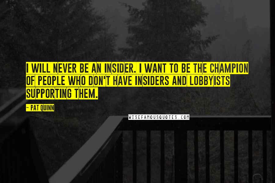 Pat Quinn Quotes: I will never be an insider. I want to be the champion of people who don't have insiders and lobbyists supporting them.