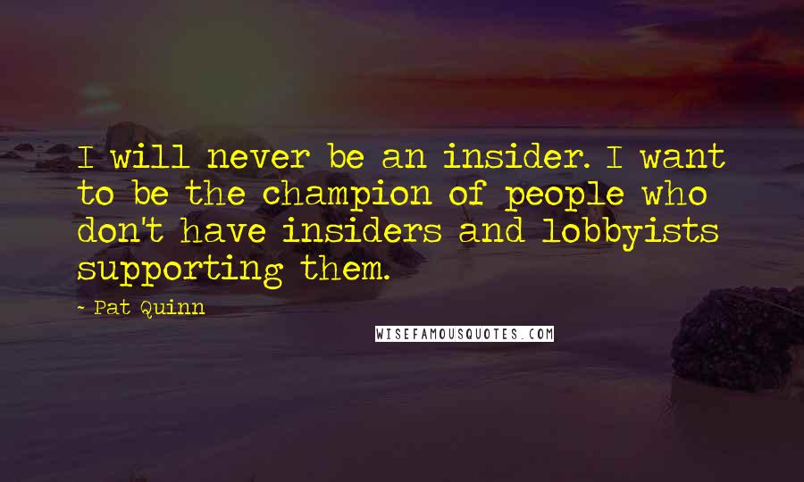 Pat Quinn Quotes: I will never be an insider. I want to be the champion of people who don't have insiders and lobbyists supporting them.