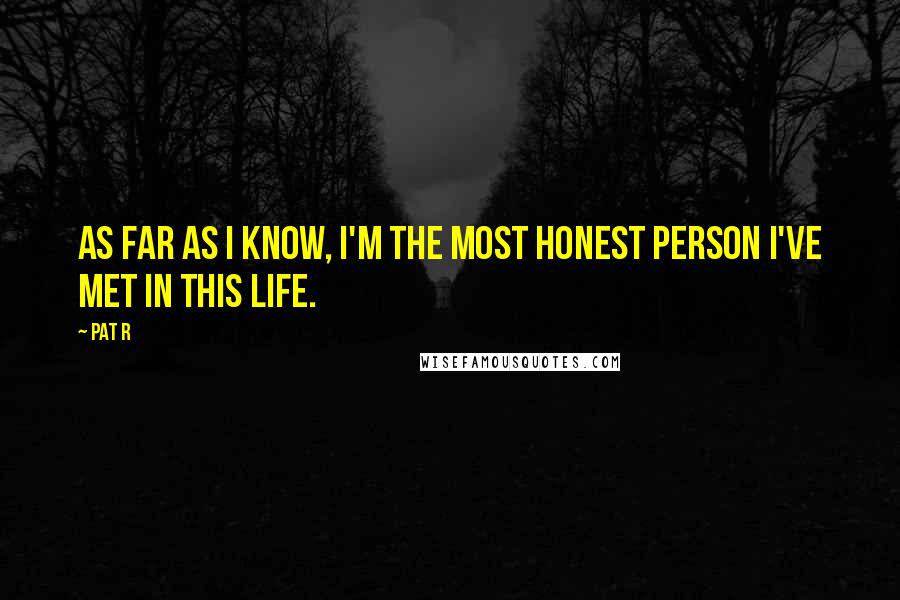 Pat R Quotes: As far as I know, I'm the most honest person I've met in this life.