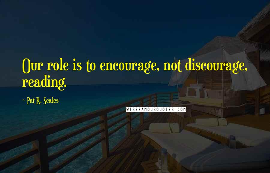 Pat R. Scales Quotes: Our role is to encourage, not discourage, reading.