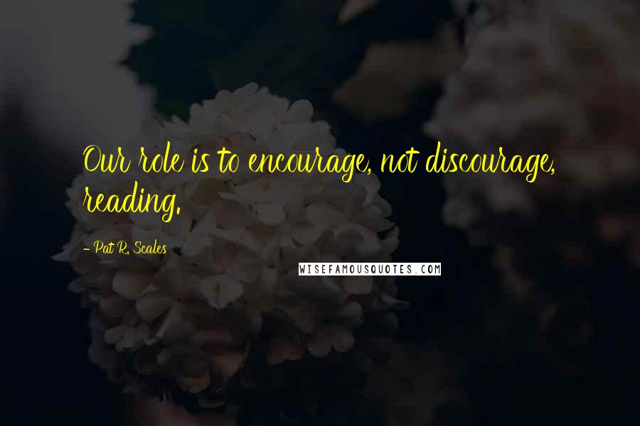 Pat R. Scales Quotes: Our role is to encourage, not discourage, reading.