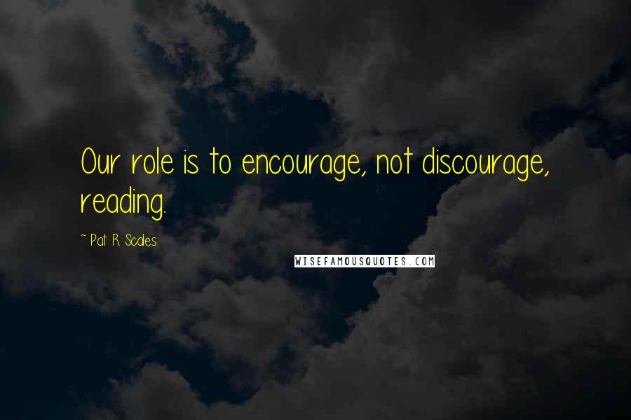 Pat R. Scales Quotes: Our role is to encourage, not discourage, reading.