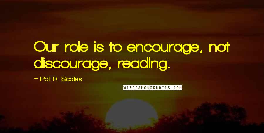 Pat R. Scales Quotes: Our role is to encourage, not discourage, reading.