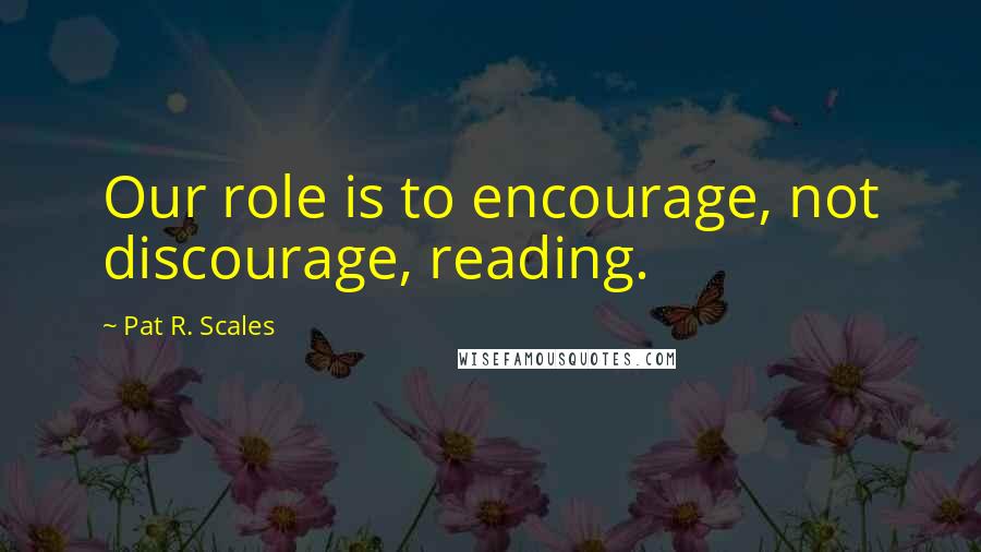 Pat R. Scales Quotes: Our role is to encourage, not discourage, reading.