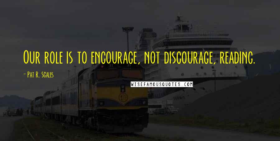 Pat R. Scales Quotes: Our role is to encourage, not discourage, reading.