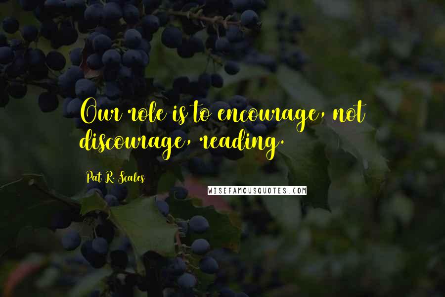 Pat R. Scales Quotes: Our role is to encourage, not discourage, reading.