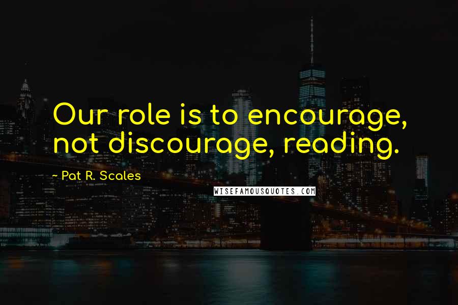 Pat R. Scales Quotes: Our role is to encourage, not discourage, reading.