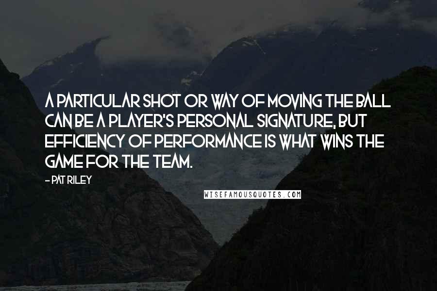 Pat Riley Quotes: A particular shot or way of moving the ball can be a player's personal signature, but efficiency of performance is what wins the game for the team.