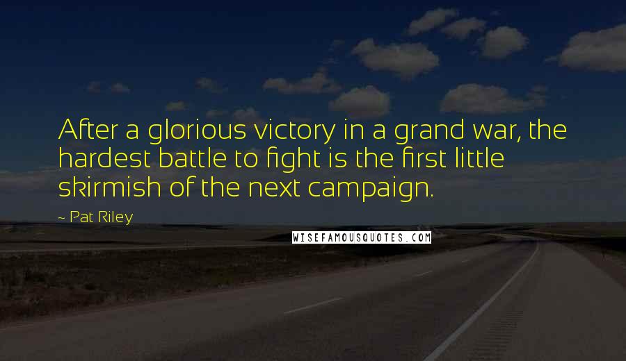 Pat Riley Quotes: After a glorious victory in a grand war, the hardest battle to fight is the first little skirmish of the next campaign.