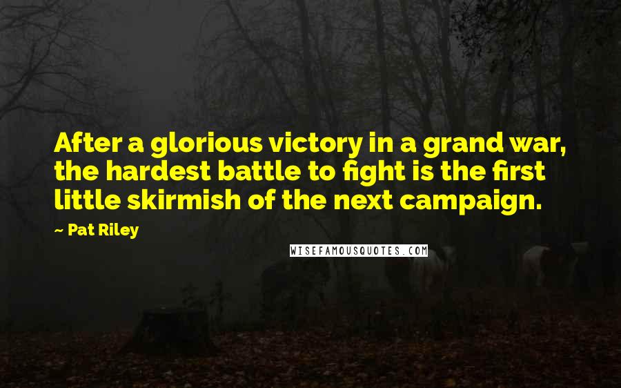 Pat Riley Quotes: After a glorious victory in a grand war, the hardest battle to fight is the first little skirmish of the next campaign.