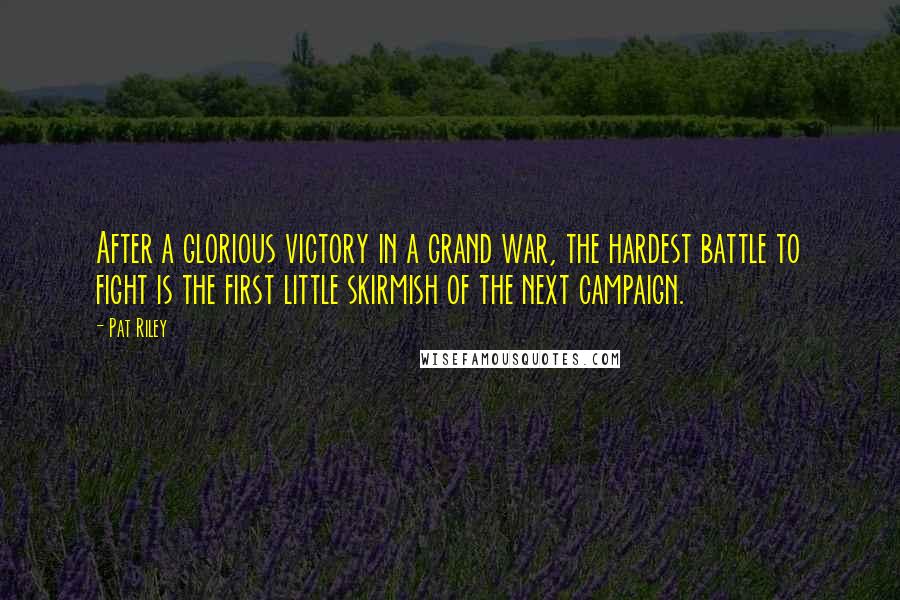 Pat Riley Quotes: After a glorious victory in a grand war, the hardest battle to fight is the first little skirmish of the next campaign.