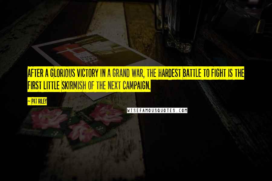 Pat Riley Quotes: After a glorious victory in a grand war, the hardest battle to fight is the first little skirmish of the next campaign.