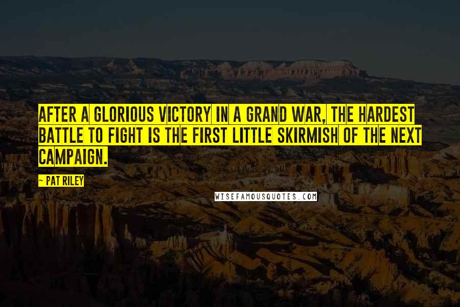 Pat Riley Quotes: After a glorious victory in a grand war, the hardest battle to fight is the first little skirmish of the next campaign.