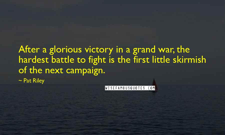 Pat Riley Quotes: After a glorious victory in a grand war, the hardest battle to fight is the first little skirmish of the next campaign.